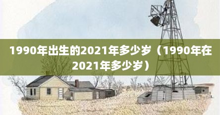 1990年出生的2021年多少岁（1990年在2021年多少岁）