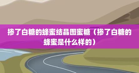 掺了白糖的蜂蜜结晶图蜜糖（掺了白糖的蜂蜜是什么样的）