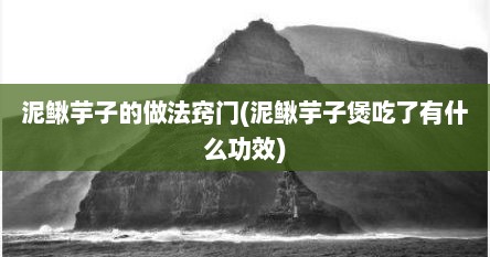 泥鳅芋子的做法窍门(泥鳅芋子煲吃了有什么功效)