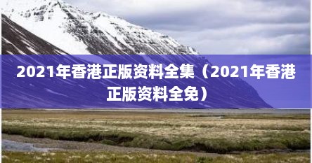 2021年香港正版资料全集（2021年香港正版资料全免）