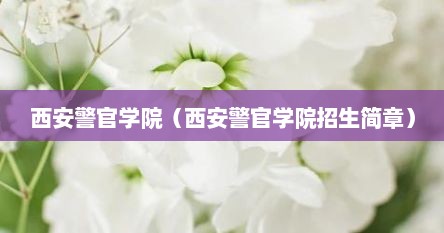 西安警官学院（西安警官学院招生简章）