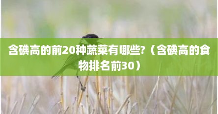 含碘高的前20种蔬菜有哪些?（含碘高的食物排名前30）