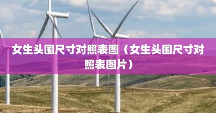 女生头围尺寸对照表图（女生头围尺寸对照表图片）
