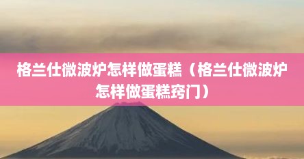格兰仕微波炉怎样做蛋糕（格兰仕微波炉怎样做蛋糕窍门）
