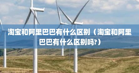 淘宝和阿里巴巴有什么区别（淘宝和阿里巴巴有什么区别吗?）