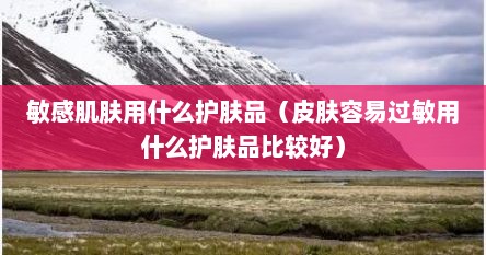 敏感肌肤用什么护肤品（皮肤容易过敏用什么护肤品比较好）