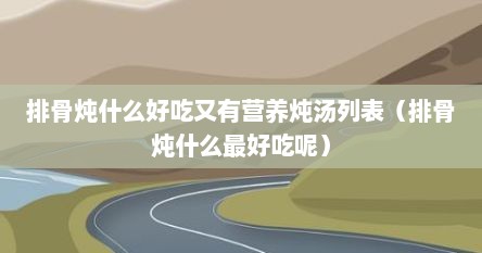 排骨炖什么好吃又有营养炖汤列表（排骨炖什么最好吃呢）