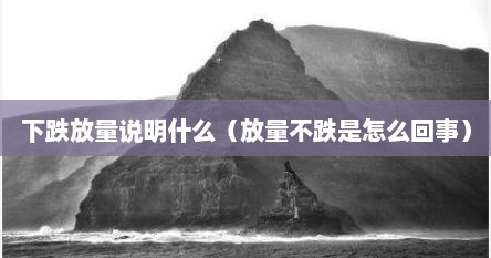 下跌放量说明什么（放量不跌是怎么回事）