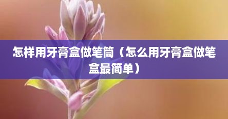 怎样用牙膏盒做笔筒（怎么用牙膏盒做笔盒最简单）
