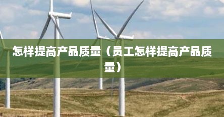 怎样提高产品质量（员工怎样提高产品质量）