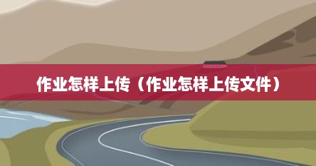 作业怎样上传（作业怎样上传文件）