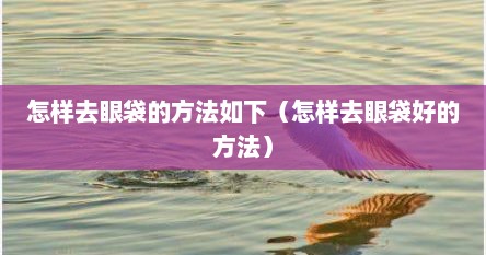 怎样去眼袋的方法如下（怎样去眼袋好的方法）