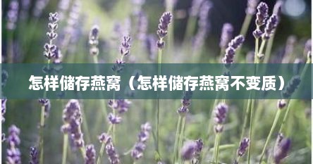 怎样储存燕窝（怎样储存燕窝不变质）