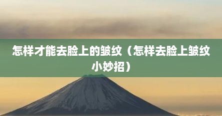 怎样才能去脸上的皱纹（怎样去脸上皱纹小妙招）