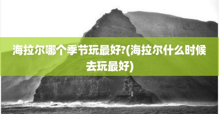 海拉尔哪个季节玩最好?(海拉尔什么时候去玩最好)