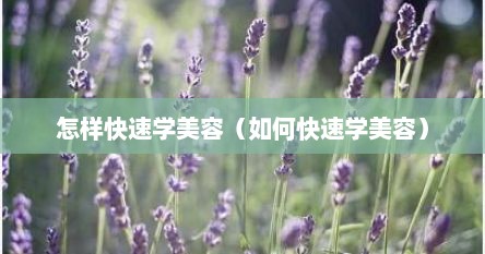 怎样快速学美容（如何快速学美容）