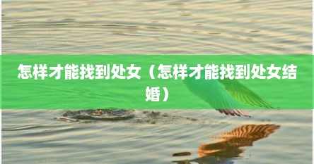 怎样才能找到处女（怎样才能找到处女结婚）
