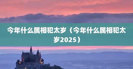 今年什么属相犯太岁（今年什么属相犯太岁2025）