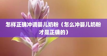 怎样正确冲调婴儿奶粉（怎么冲婴儿奶粉才是正确的）