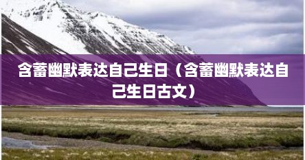 含蓄幽默表达自己生日（含蓄幽默表达自己生日古文）