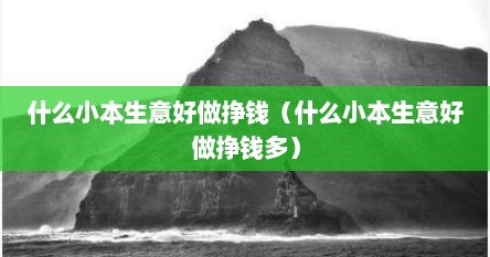 什么小本生意好做挣钱（什么小本生意好做挣钱多）