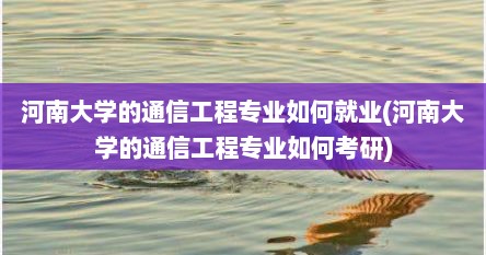 河南大学的通信工程专业如何就业(河南大学的通信工程专业如何考研)