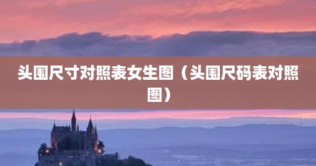 头围尺寸对照表女生图（头围尺码表对照图）