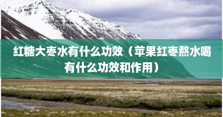 红糖大枣水有什么功效（苹果红枣熬水喝有什么功效和作用）