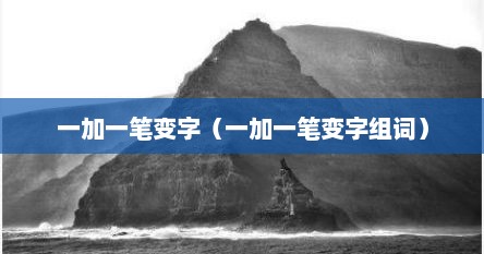 一加一笔变新字再组词（一加一笔变汉字有哪些字）
