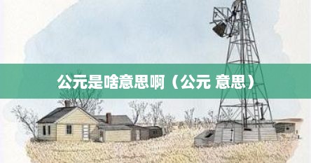 公元是啥意思啊（公元 意思）