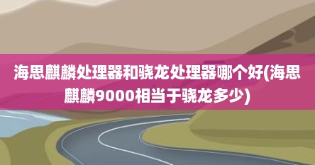 海思麒麟处理器和骁龙处理器哪个好(海思麒麟9000相当于骁龙多少)