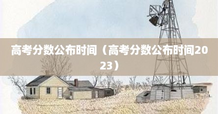 高考分数公布时间（高考分数公布时间2023）