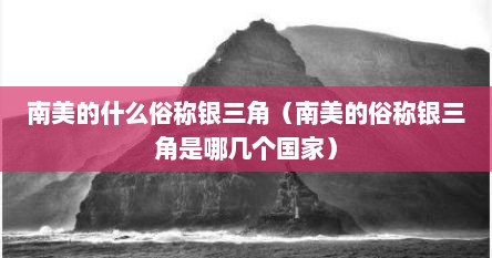 南美的什么俗称银三角（南美的俗称银三角是哪几个国家）