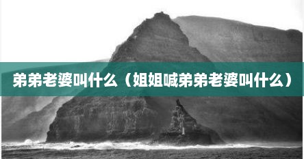 弟弟老婆叫什么（姐姐喊弟弟老婆叫什么）