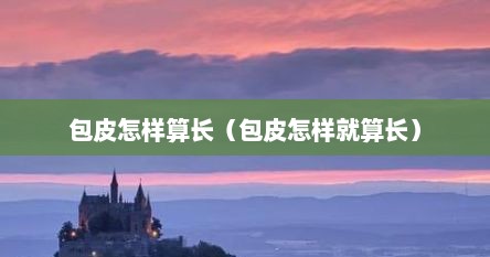 包皮怎样算长（包皮怎样就算长）