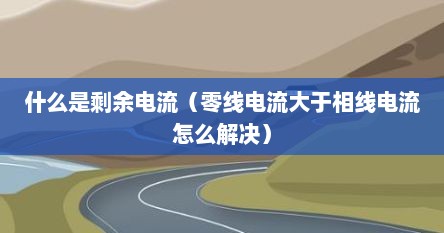 什么是剩余电流（零线电流大于相线电流怎么解决）