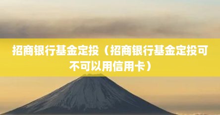 招商银行基金定投（招商银行基金定投可不可拟用信用卡）