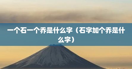 一个石一个乔是什么字（石字加个乔是什么字）
