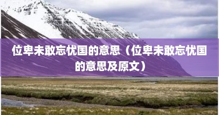 位卑未敢忘忧国的意思（位卑未敢忘忧国的意思及原文）