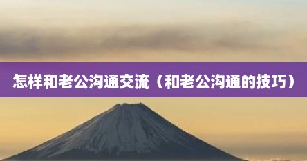 怎样和老公沟通交流（和老公沟通的技巧）