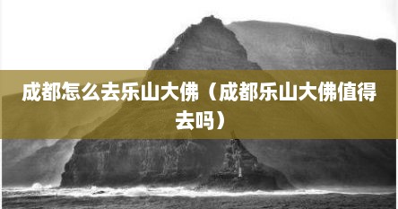 成都怎么去乐山大佛（成都乐山大佛值得去吗）
