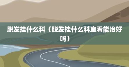 脱发挂什么科（脱发挂什么科室看能治好吗）