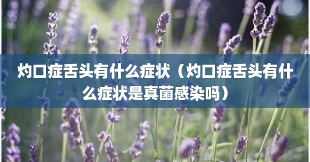 灼口症舌头有什么症状（灼口症舌头有什么症状是真菌感染吗）