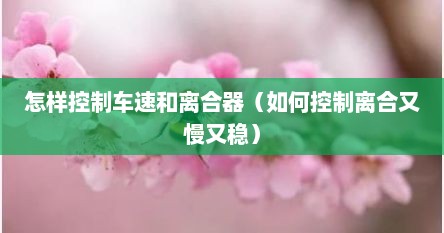 怎样控制车速和离合器（如何控制离合又慢又稳）