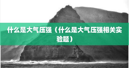 什么是大气压强（什么是大气压强相关实验题）