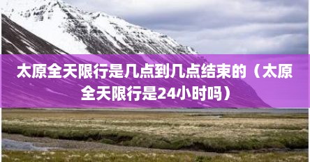 太原全天限行是几点到几点结束的（太原全天限行是24小时吗）