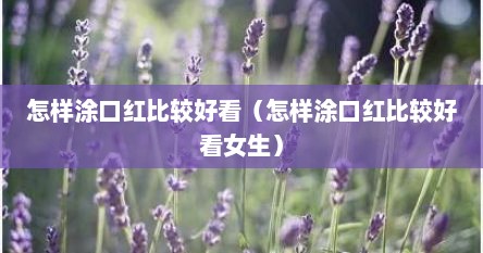 怎样涂口红比较好看（怎样涂口红比较好看女生）