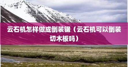 云石机怎样做成倒装锯（云石机可以倒装切木板吗）