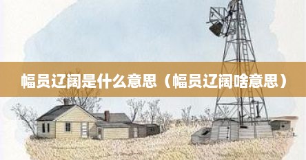 幅员辽阔是什么意思（幅员辽阔啥意思）