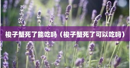 梭子蟹死了能吃吗（梭子蟹死了可以吃吗）